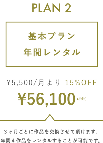 プラン2: 基本プラン年間レンタル ¥5,500/月より15%OFF ¥56,100(税込) 3ヶ月毎に作品を交換させて頂けます。年間4作品をレンタルすることが可能です。